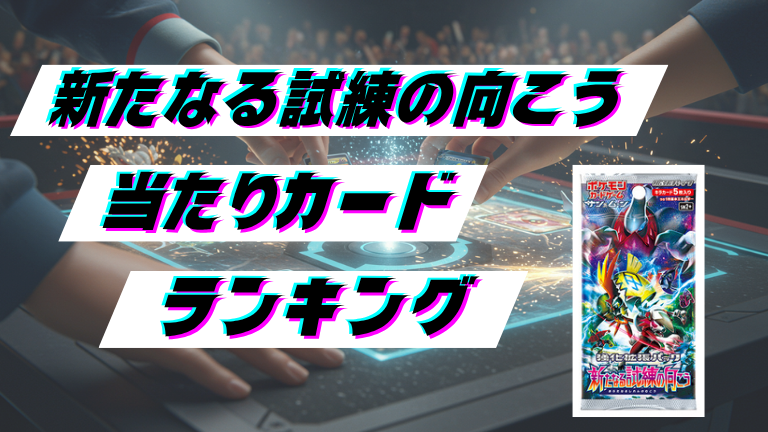 新たなる試練の向こうの当たりカードランキング！最新の買取価格相場とレア別封入率一覧まとめ